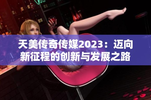 天美传奇传媒2023：迈向新征程的创新与发展之路