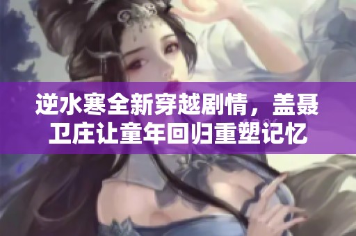 逆水寒全新穿越剧情，盖聂卫庄让童年回归重塑记忆