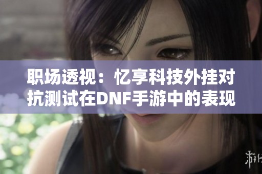 职场透视：忆享科技外挂对抗测试在DNF手游中的表现分析