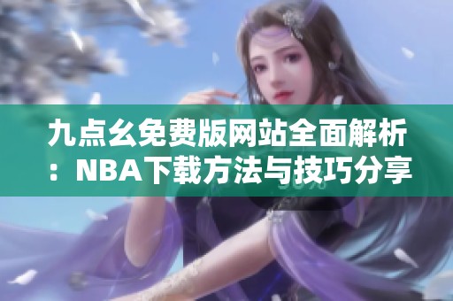 九点幺免费版网站全面解析：NBA下载方法与技巧分享