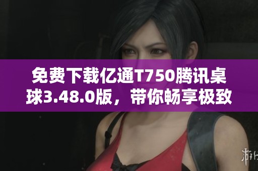免费下载亿通T750腾讯桌球3.48.0版，带你畅享极致桌球体验