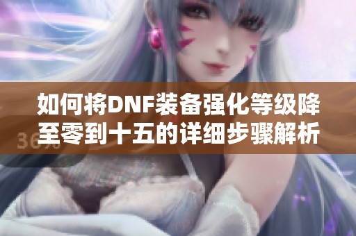 如何将DNF装备强化等级降至零到十五的详细步骤解析