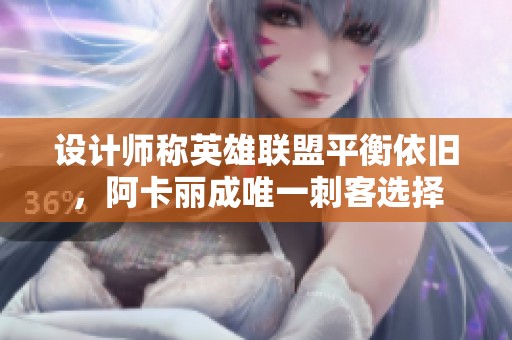 设计师称英雄联盟平衡依旧，阿卡丽成唯一刺客选择