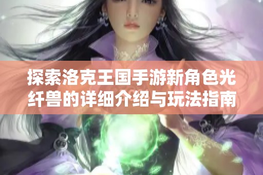 探索洛克王国手游新角色光纤兽的详细介绍与玩法指南