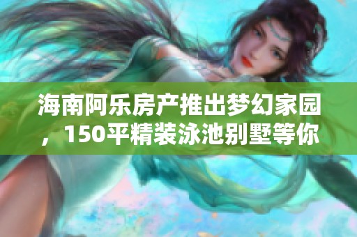 海南阿乐房产推出梦幻家园，150平精装泳池别墅等你入住