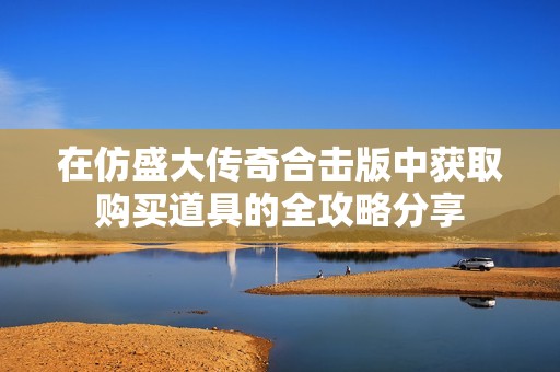 在仿盛大传奇合击版中获取购买道具的全攻略分享