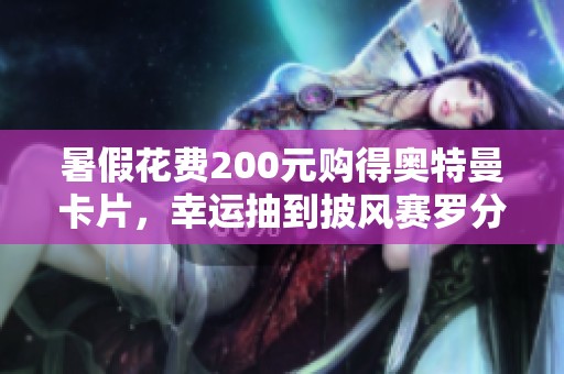 暑假花费200元购得奥特曼卡片，幸运抽到披风赛罗分享体验