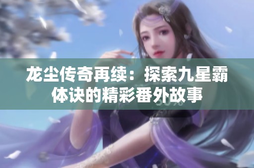 龙尘传奇再续：探索九星霸体诀的精彩番外故事
