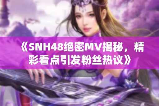 《SNH48绝密MV揭秘，精彩看点引发粉丝热议》