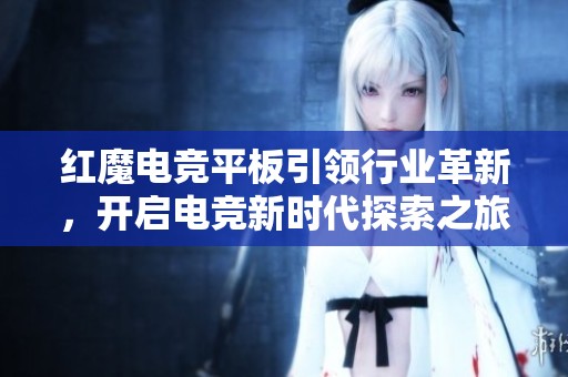 红魔电竞平板引领行业革新，开启电竞新时代探索之旅