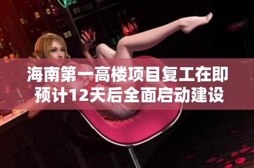 海南第一高楼项目复工在即 预计12天后全面启动建设