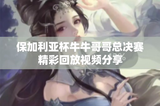 保加利亚杯牛牛哥哥总决赛精彩回放视频分享