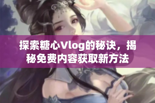 探索糖心Vlog的秘诀，揭秘免费内容获取新方法