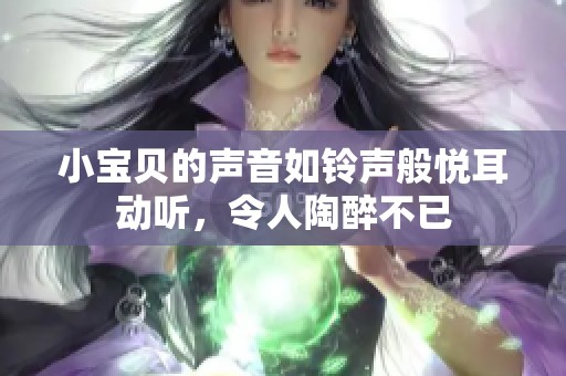 小宝贝的声音如铃声般悦耳动听，令人陶醉不已