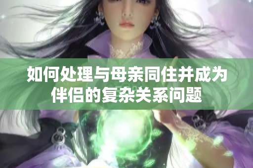 如何处理与母亲同住并成为伴侣的复杂关系问题