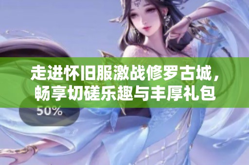 走进怀旧服激战修罗古城，畅享切磋乐趣与丰厚礼包