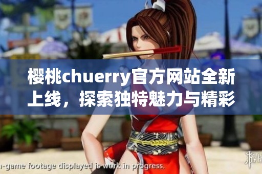 樱桃chuerry官方网站全新上线，探索独特魅力与精彩内容