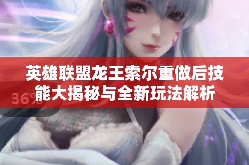 英雄联盟龙王索尔重做后技能大揭秘与全新玩法解析