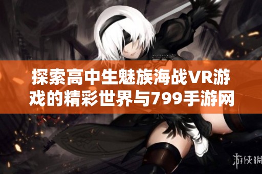 探索高中生魅族海战VR游戏的精彩世界与799手游网体验