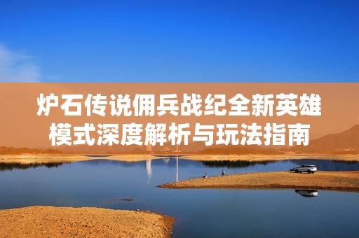 炉石传说佣兵战纪全新英雄模式深度解析与玩法指南