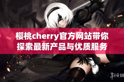 樱桃cherry官方网站带你探索最新产品与优质服务