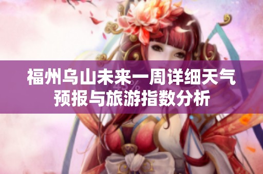 福州乌山未来一周详细天气预报与旅游指数分析