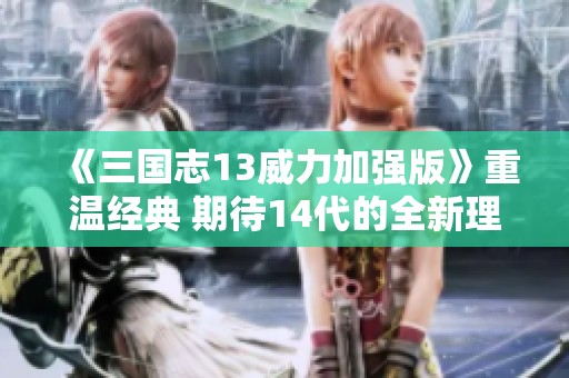 《三国志13威力加强版》重温经典 期待14代的全新理念与玩法