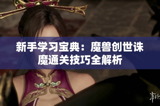 新手学习宝典：魔兽创世诛魔通关技巧全解析