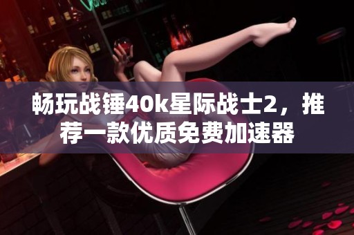 畅玩战锤40k星际战士2，推荐一款优质免费加速器