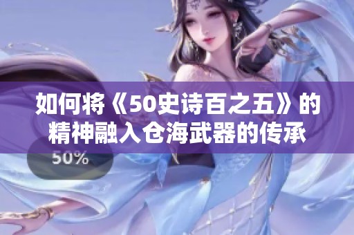 如何将《50史诗百之五》的精神融入仓海武器的传承