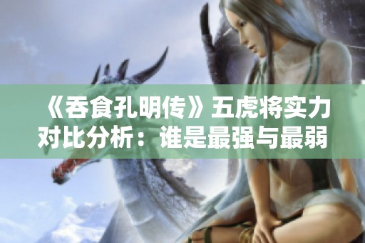 《吞食孔明传》五虎将实力对比分析：谁是最强与最弱？