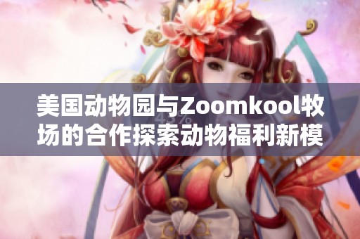 美国动物园与Zoomkool牧场的合作探索动物福利新模式