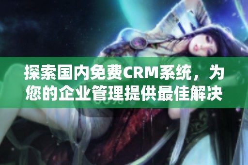 探索国内免费CRM系统，为您的企业管理提供最佳解决方案