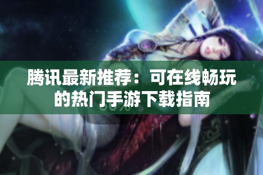 腾讯最新推荐：可在线畅玩的热门手游下载指南