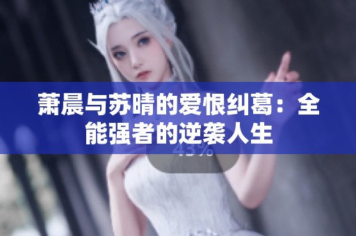 萧晨与苏晴的爱恨纠葛：全能强者的逆袭人生