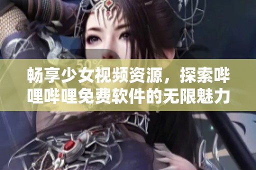 畅享少女视频资源，探索哔哩哔哩免费软件的无限魅力