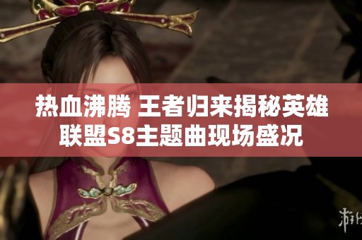 热血沸腾 王者归来揭秘英雄联盟S8主题曲现场盛况