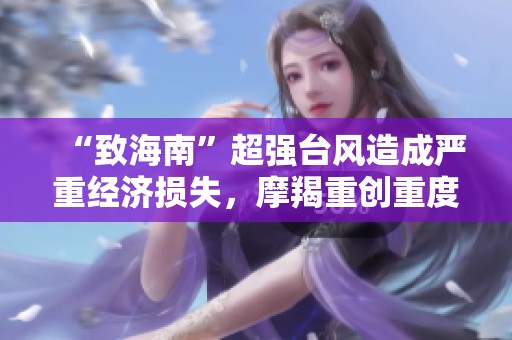 “致海南”超强台风造成严重经济损失，摩羯重创重度影响