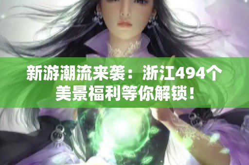 新游潮流来袭：浙江494个美景福利等你解锁！