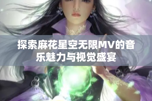 探索麻花星空无限MV的音乐魅力与视觉盛宴