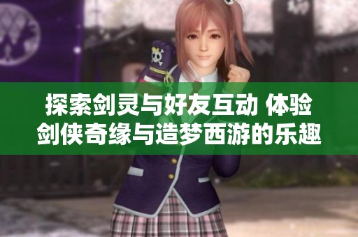 探索剑灵与好友互动 体验剑侠奇缘与造梦西游的乐趣
