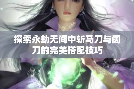 探索永劫无间中斩马刀与阔刀的完美搭配技巧