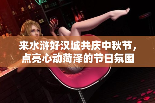 来水浒好汉城共庆中秋节，点亮心动菏泽的节日氛围