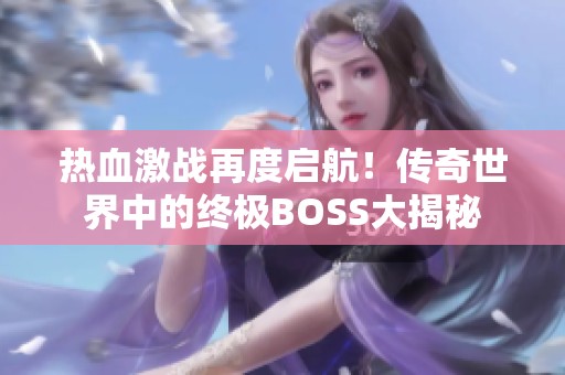 热血激战再度启航！传奇世界中的终极BOSS大揭秘
