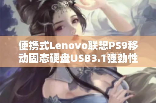 便携式Lenovo联想PS9移动固态硬盘USB3.1强劲性能解析