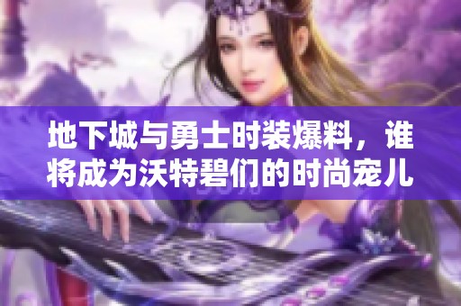 地下城与勇士时装爆料，谁将成为沃特碧们的时尚宠儿？