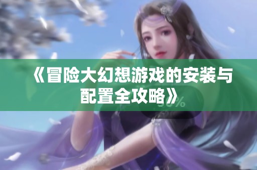 《冒险大幻想游戏的安装与配置全攻略》