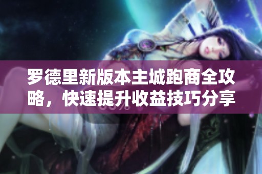 罗德里新版本主城跑商全攻略，快速提升收益技巧分享