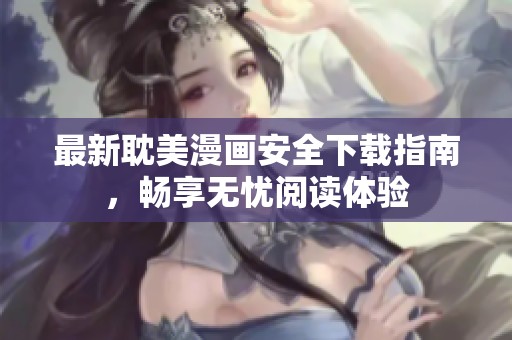 最新耽美漫画安全下载指南，畅享无忧阅读体验