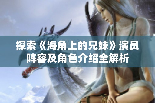 探索《海角上的兄妹》演员阵容及角色介绍全解析
